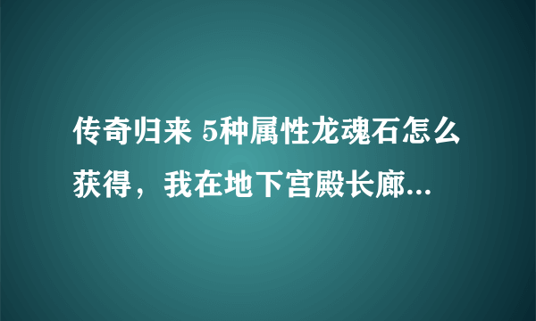 传奇归来 5种属性龙魂石怎么获得，我在地下宫殿长廊领了两次任务奖励都是庆典龙魂石。 灵符有哪些作