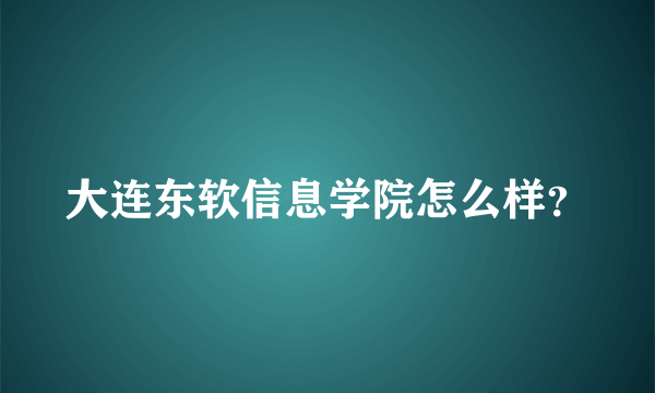 大连东软信息学院怎么样？