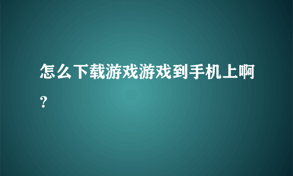 怎么下载游戏游戏到手机上啊？