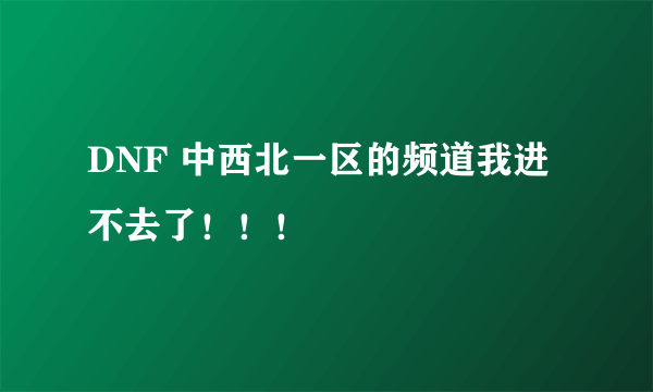 DNF 中西北一区的频道我进不去了！！！