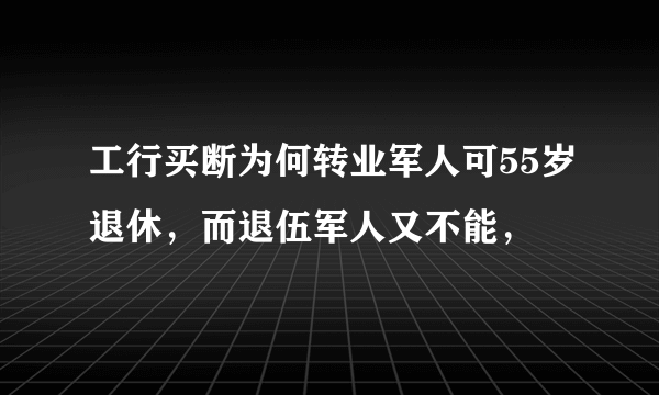 工行买断为何转业军人可55岁退休，而退伍军人又不能，