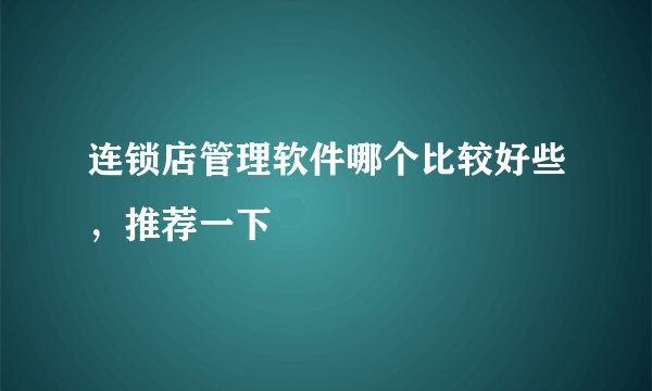 连锁店管理软件哪个比较好些，推荐一下