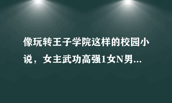 像玩转王子学院这样的校园小说，女主武功高强1女N男不要有背叛