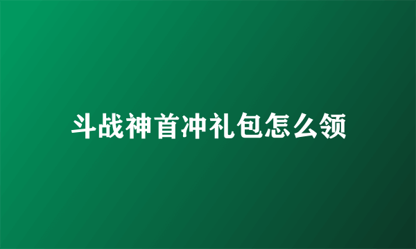 斗战神首冲礼包怎么领