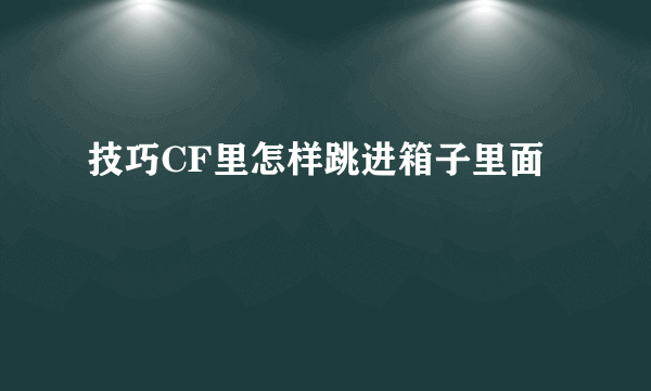 技巧CF里怎样跳进箱子里面