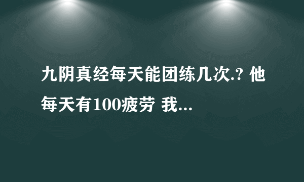 九阴真经每天能团练几次.? 他每天有100疲劳 我i先70了 还剩30疲劳 那还能团25轮的嘛?