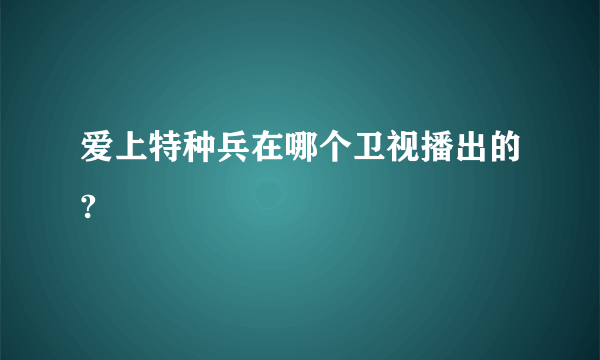 爱上特种兵在哪个卫视播出的?