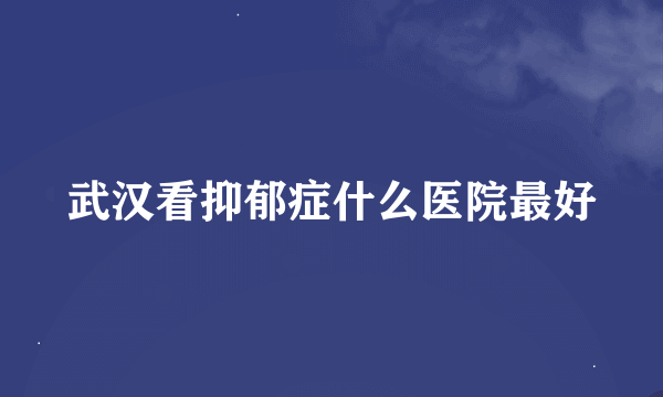 武汉看抑郁症什么医院最好