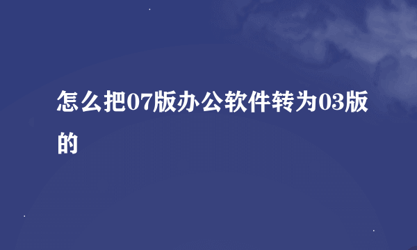 怎么把07版办公软件转为03版的