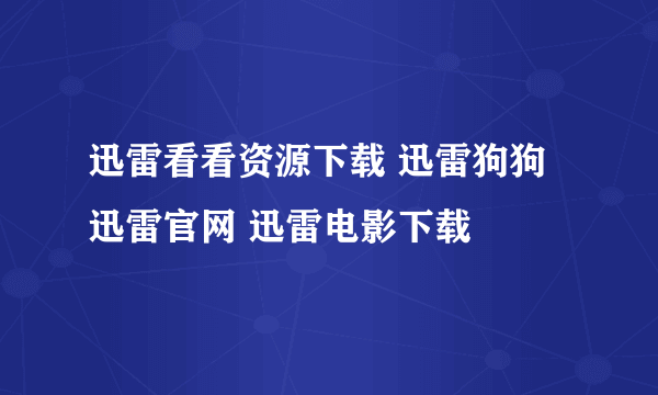 迅雷看看资源下载 迅雷狗狗 迅雷官网 迅雷电影下载