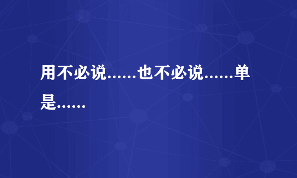 用不必说......也不必说......单是......造句200字以上