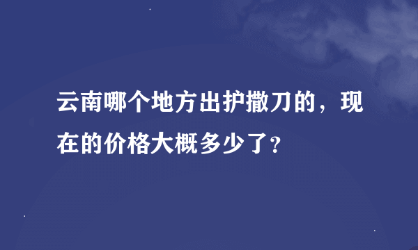 云南哪个地方出护撒刀的，现在的价格大概多少了？