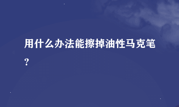 用什么办法能擦掉油性马克笔？