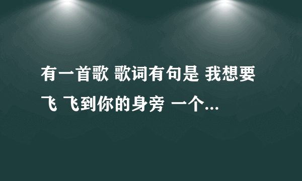 有一首歌 歌词有句是 我想要飞 飞到你的身旁 一个男的唱的 这歌叫什么名啊