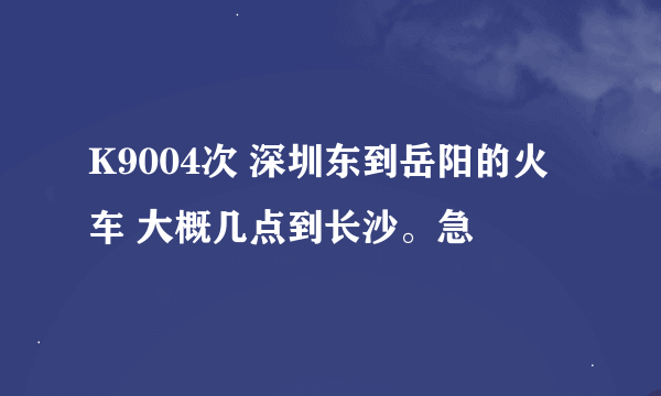 K9004次 深圳东到岳阳的火车 大概几点到长沙。急