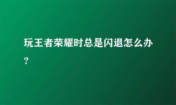 玩王者荣耀时总是闪退怎么办？