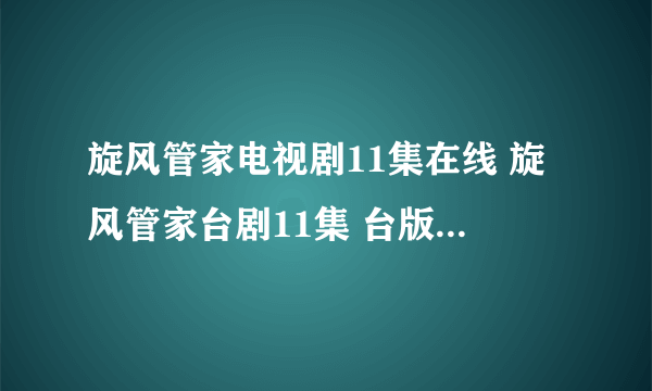 旋风管家电视剧11集在线 旋风管家台剧11集 台版旋风管家12集优酷