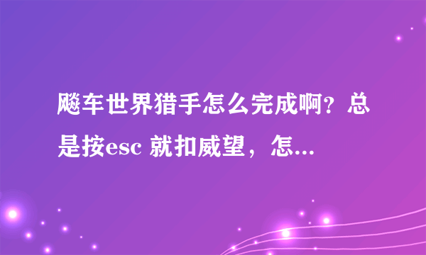 飚车世界猎手怎么完成啊？总是按esc 就扣威望，怎么才可以不扣威望啊？？