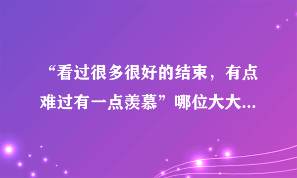 “看过很多很好的结束，有点难过有一点羡慕”哪位大大知道是那首歌的歌词？