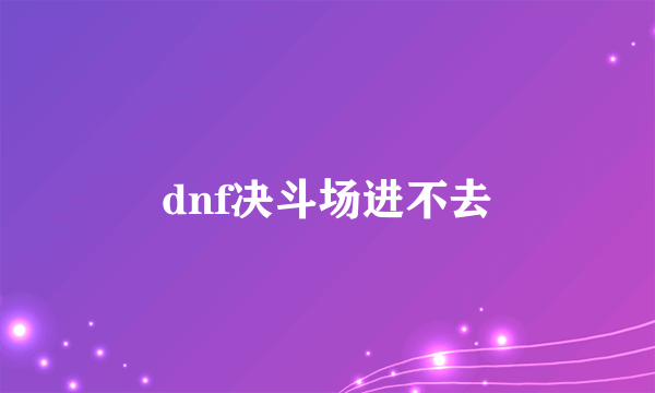 dnf决斗场进不去