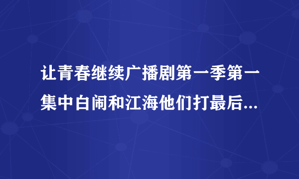 让青春继续广播剧第一季第一集中白闹和江海他们打最后次架那里的插曲是什么？在线等待，知道的人说哈谢谢