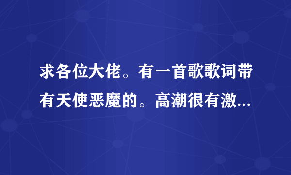 求各位大佬。有一首歌歌词带有天使恶魔的。高潮很有激情的一首中文歌。大概10年前很火的一首歌