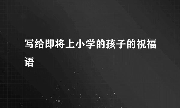 写给即将上小学的孩子的祝福语