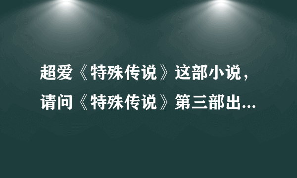 超爱《特殊传说》这部小说，请问《特殊传说》第三部出了吗?听说《特殊传说》第三部除了漾漾以外其他的人