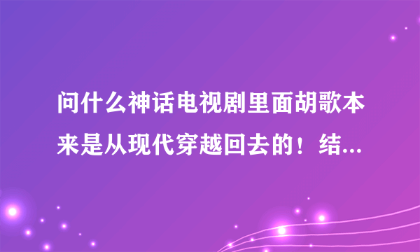 问什么神话电视剧里面胡歌本来是从现代穿越回去的！结果他活了两千多年见到他亲人的时候他的亲人还在啊？