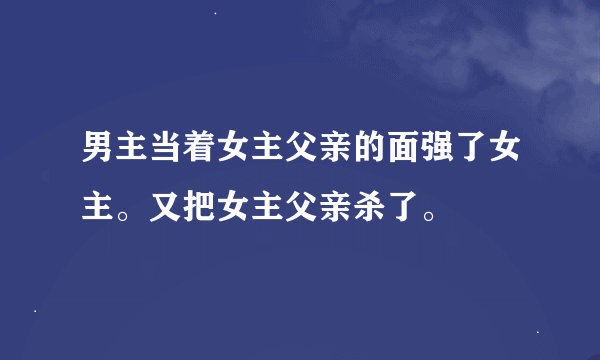 男主当着女主父亲的面强了女主。又把女主父亲杀了。