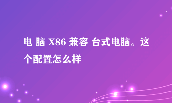 电 脑 X86 兼容 台式电脑。这个配置怎么样