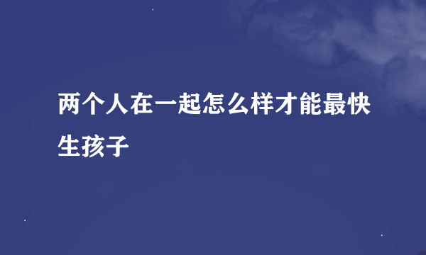 两个人在一起怎么样才能最快生孩子