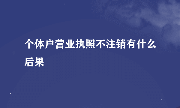 个体户营业执照不注销有什么后果