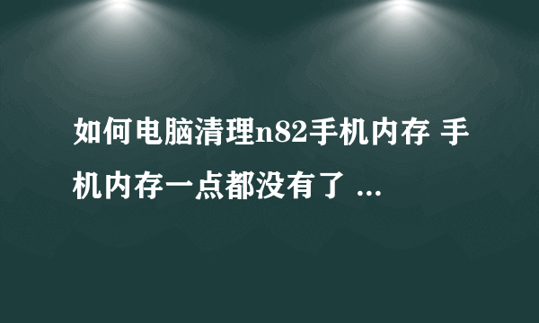 如何电脑清理n82手机内存 手机内存一点都没有了 不能装第三方软件 求电脑方法解决手机内存