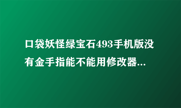 口袋妖怪绿宝石493手机版没有金手指能不能用修改器改？怎么改？