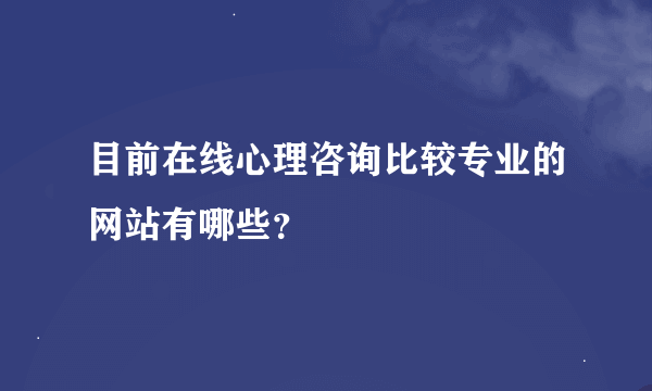 目前在线心理咨询比较专业的网站有哪些？