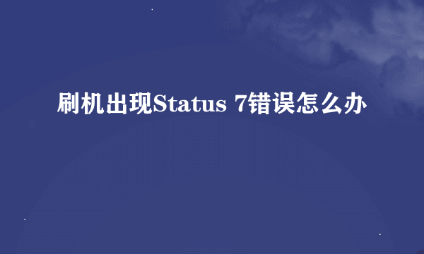 刷机出现Status 7错误怎么办