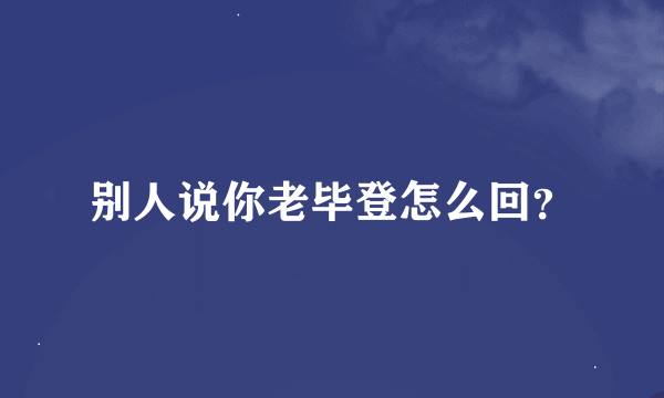 别人说你老毕登怎么回？