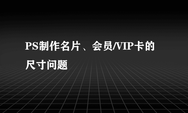 PS制作名片、会员/VIP卡的尺寸问题