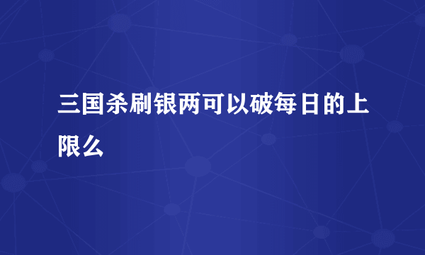 三国杀刷银两可以破每日的上限么