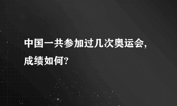 中国一共参加过几次奥运会,成绩如何?