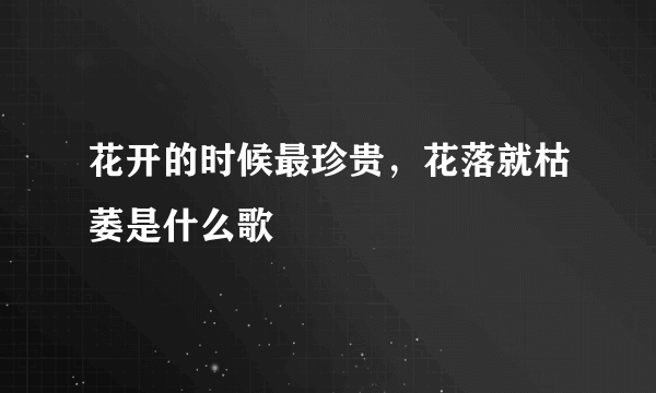 花开的时候最珍贵，花落就枯萎是什么歌