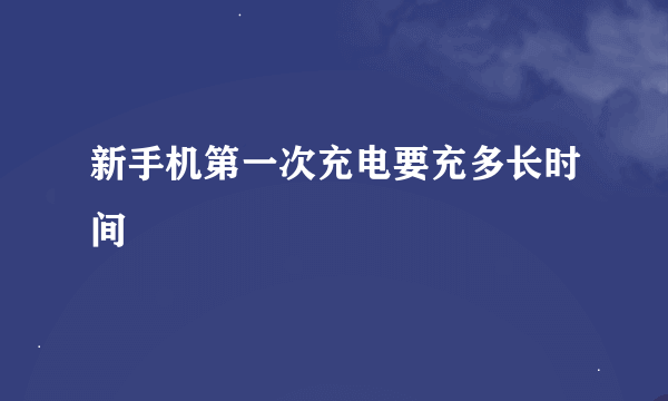 新手机第一次充电要充多长时间