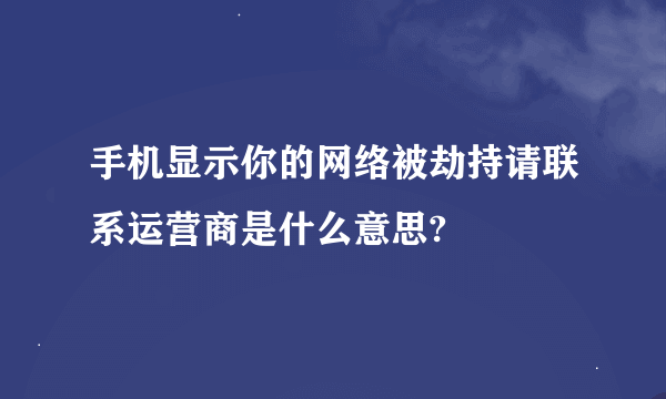 手机显示你的网络被劫持请联系运营商是什么意思?