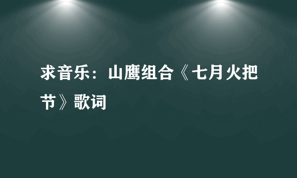 求音乐：山鹰组合《七月火把节》歌词