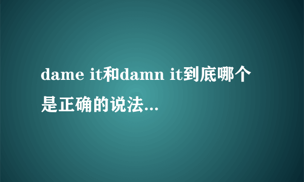 dame it和damn it到底哪个是正确的说法。。还是说都有？