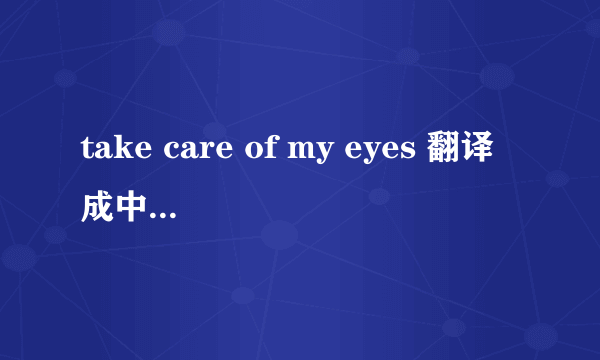 take care of my eyes 翻译成中文是什么意思