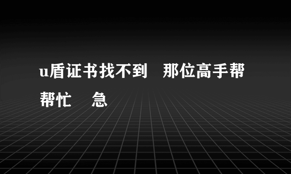 u盾证书找不到   那位高手帮帮忙    急