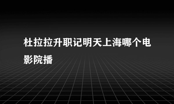 杜拉拉升职记明天上海哪个电影院播