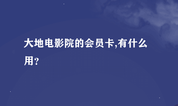 大地电影院的会员卡,有什么用？